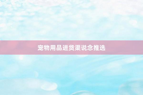 宠物用品进货渠说念推选
