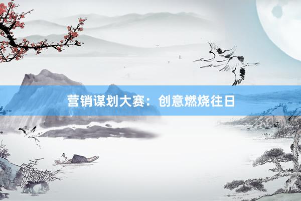 营销谋划大赛:创意燃烧往日